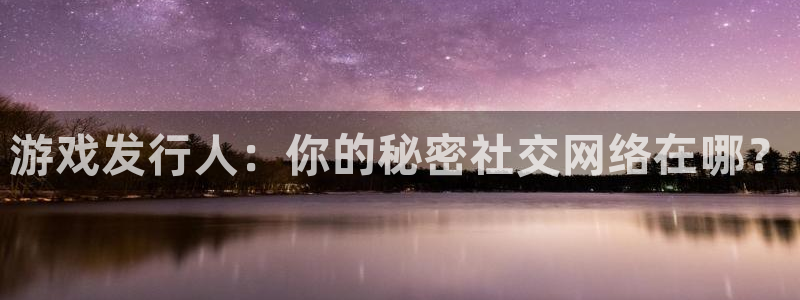 作者pp电子子：游戏发行人：你的秘密社交网络在哪？