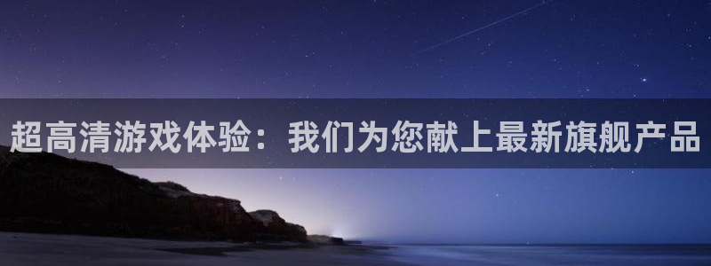pp电子官网注册平台登录不上：超高清游戏体验：我们为您献上最新旗舰产品