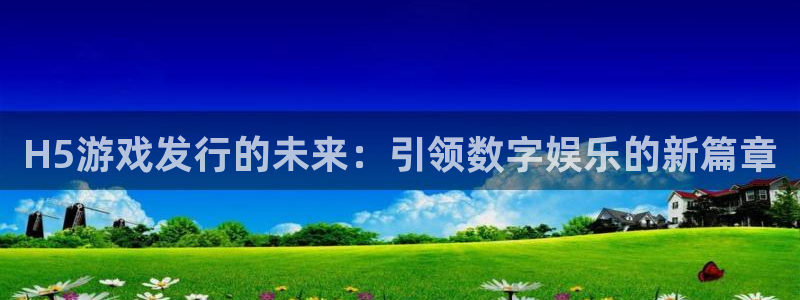 pp电子官网登录注册账号安全吗：H5游戏发行的未来：引领数字娱乐的新篇章