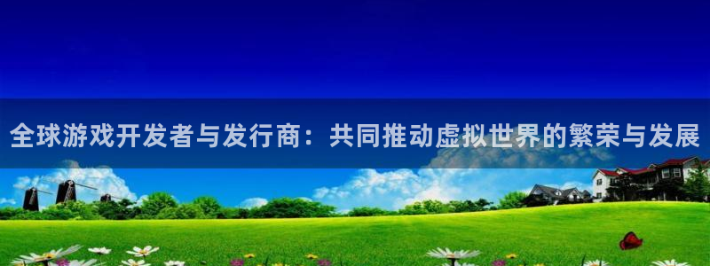 pp电子官网注册方法有哪些软件：全球游戏开发者与发行商：共同推动虚拟世界的繁荣与发展