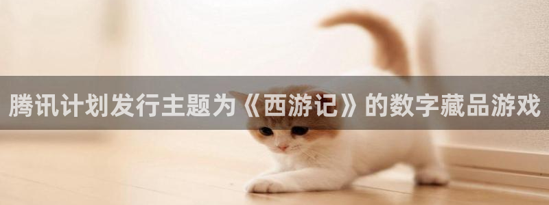 pp电子户外：腾讯计划发行主题为《西游记》的数字藏品游戏