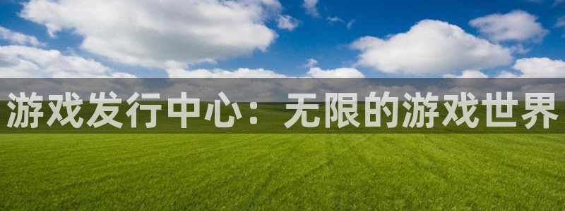 pp电子集团是什么企业：游戏发行中心：无限的游戏世界